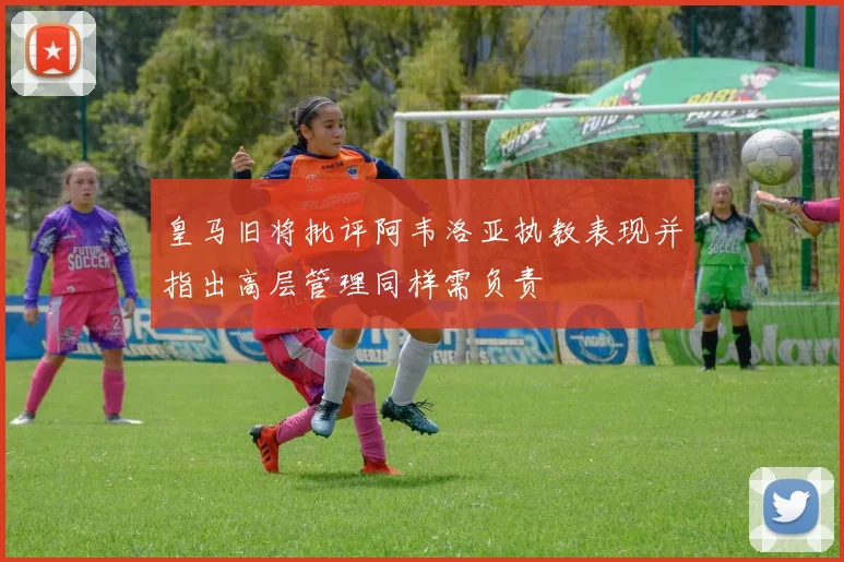 皇马旧将批评阿韦洛亚执教表现并指出高层管理同样需负责