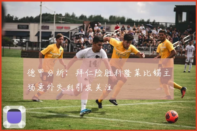 德甲分析：拜仁险胜科隆莱比锡主场意外失利引发关注