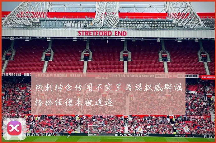 热刺转会传闻不实罗马诺权威辟谣格林伍德未被追逐