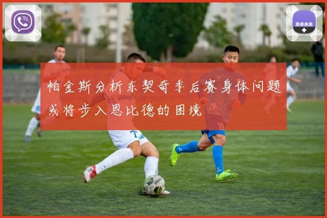 帕金斯分析东契奇季后赛身体问题或将步入恩比德的困境