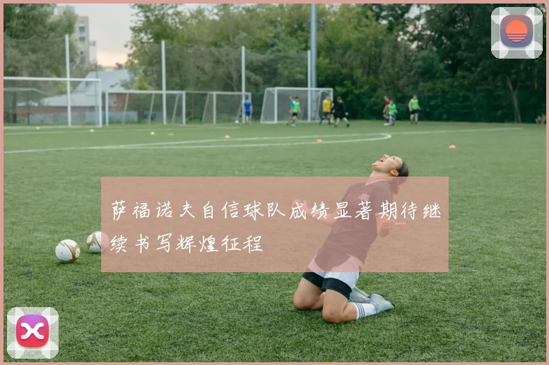 萨福诺夫自信球队成绩显著期待继续书写辉煌征程