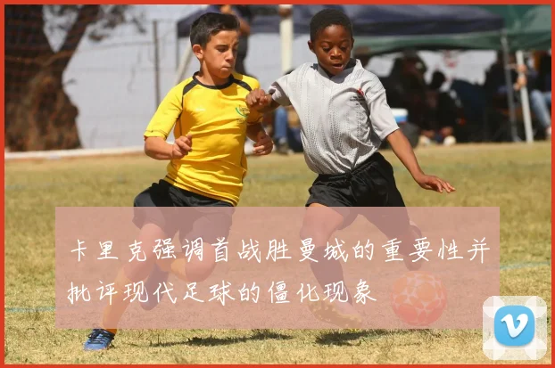 卡里克强调首战胜曼城的重要性并批评现代足球的僵化现象