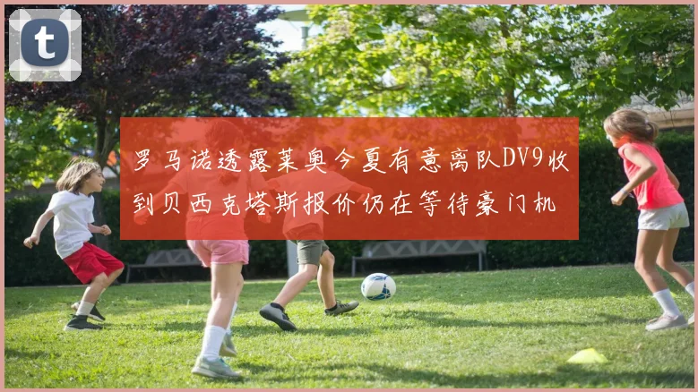 罗马诺透露莱奥今夏有意离队DV9收到贝西克塔斯报价仍在等待豪门机会
