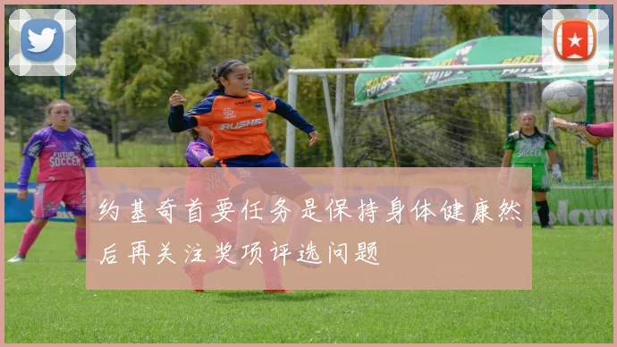 约基奇首要任务是保持身体健康然后再关注奖项评选问题