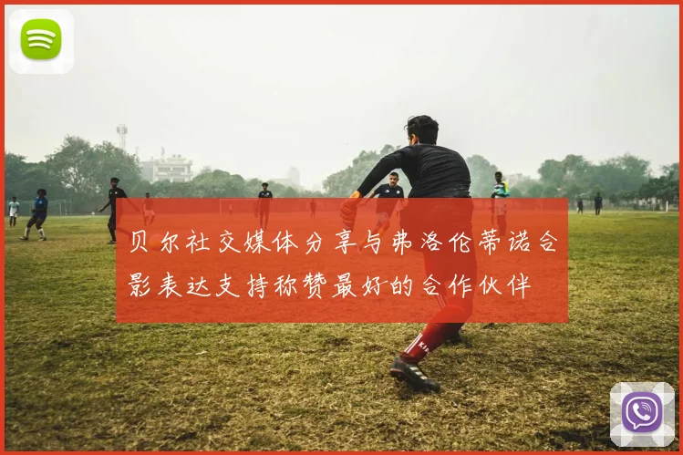 贝尔社交媒体分享与弗洛伦蒂诺合影表达支持称赞最好的合作伙伴