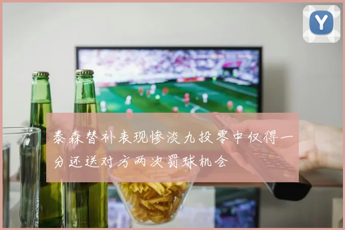 泰森替补表现惨淡九投零中仅得一分还送对方两次罚球机会