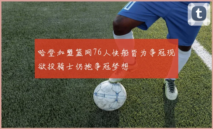 哈登加盟篮网76人快船皆为争冠现欲投骑士仍抱争冠梦想