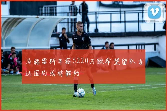 马赫雷斯年薪5220万欧希望留队吉达国民或将解约