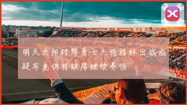 明天太阳对阵勇士杰伦格林出战成疑布克仍将缺席继续养伤