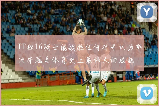 TT称16骑士能战胜任何对手认为那次夺冠是体育史上最伟大的成就