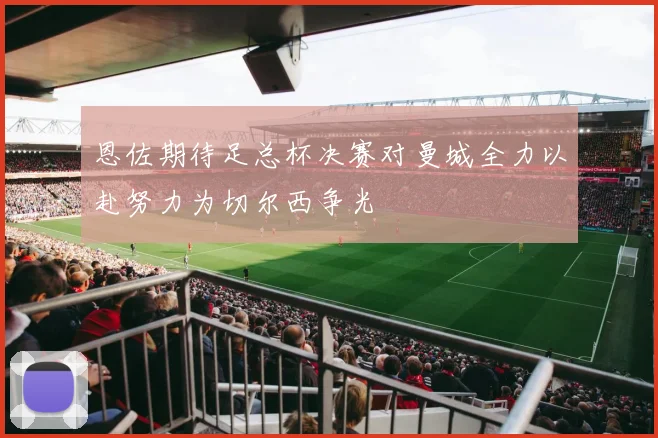 恩佐期待足总杯决赛对曼城全力以赴努力为切尔西争光