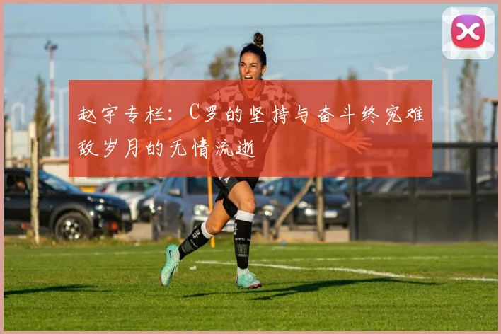 赵宇专栏：C罗的坚持与奋斗终究难敌岁月的无情流逝