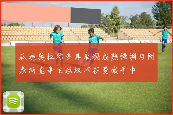 瓜迪奥拉称多库表现成熟强调与阿森纳竞争主动权不在曼城手中