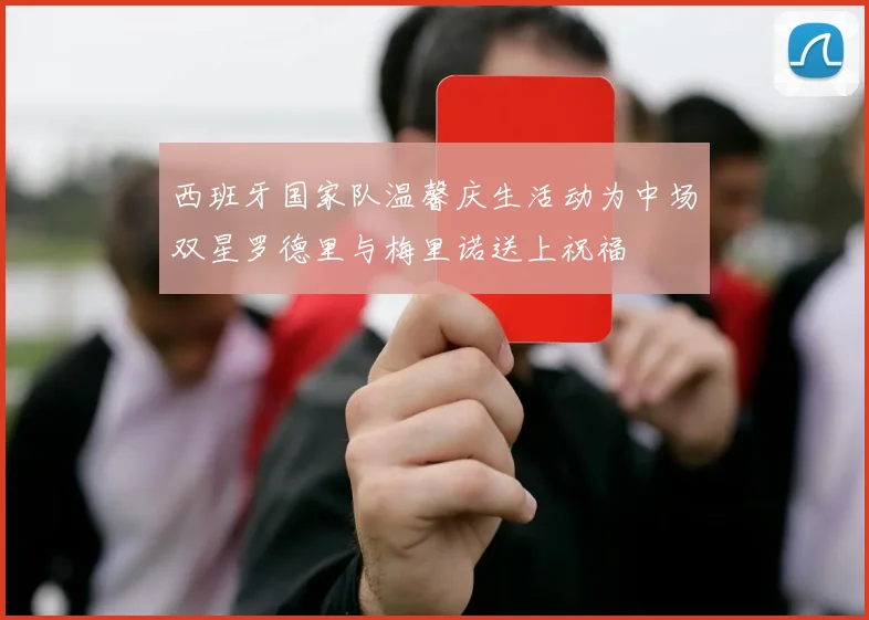 西班牙国家队温馨庆生活动为中场双星罗德里与梅里诺送上祝福