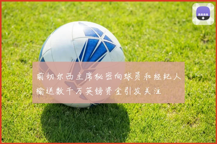 前切尔西主席秘密向球员和经纪人输送数千万英镑资金引发关注