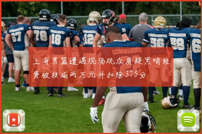 上海男篮遭遇现场观众质疑黑哨经费被核减两万元并扣除375分