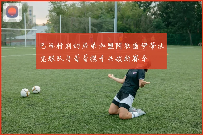 巴洛特利的弟弟加盟阿联酋伊蒂法克球队与哥哥携手共战新赛季