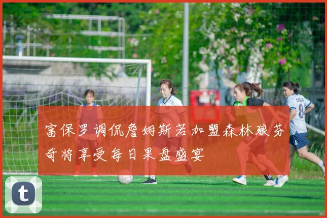 富保罗调侃詹姆斯若加盟森林狼芬奇将享受每日果盘盛宴