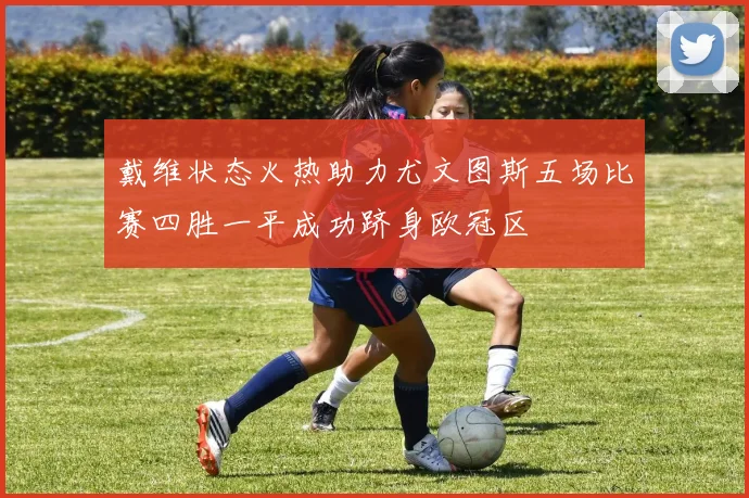 戴维状态火热助力尤文图斯五场比赛四胜一平成功跻身欧冠区