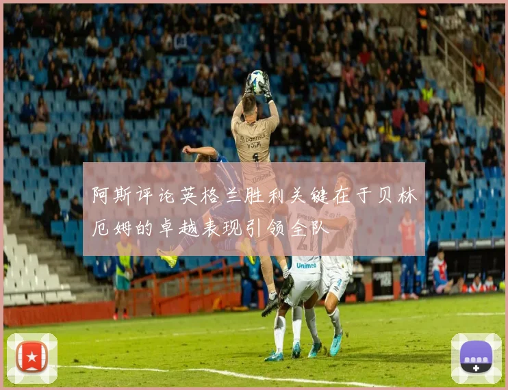 阿斯评论英格兰胜利关键在于贝林厄姆的卓越表现引领全队