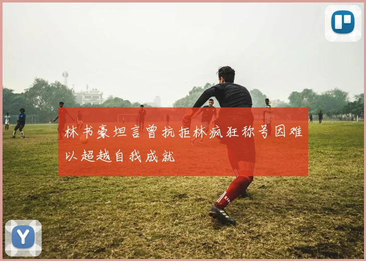 林书豪坦言曾抗拒林疯狂称号因难以超越自我成就