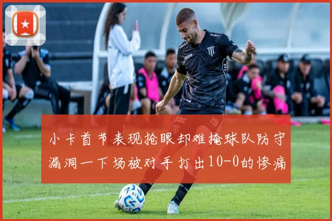 小卡首节表现抢眼却难掩球队防守漏洞一下场被对手打出10-0的惨痛局面