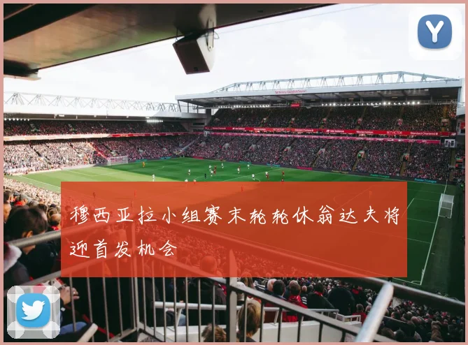 穆西亚拉小组赛末轮轮休翁达夫将迎首发机会